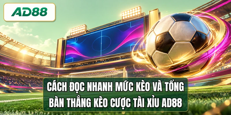 Cách đọc nhanh mức kèo và tổng bàn thắng kèo cược tài xỉu AD88